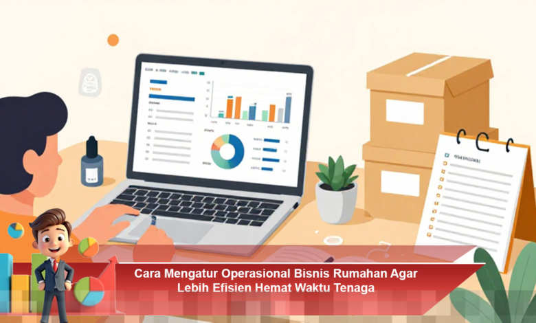 Strategi Mengelola Operasional Bisnis Rumahan untuk Efisiensi dan Penghematan Waktu
