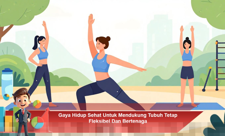 Gaya Hidup Sehat untuk Menjaga Fleksibilitas dan Energi Tubuh Anda